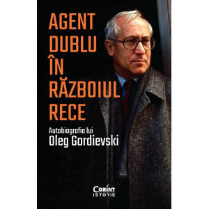 Agent dublu in Razboiul Rece. Autobiografia lui Oleg Gordievski