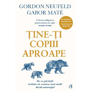 Ține-ți copiii aproape. Ediție de colecție. Gordon Neufeld , Gabor Mate