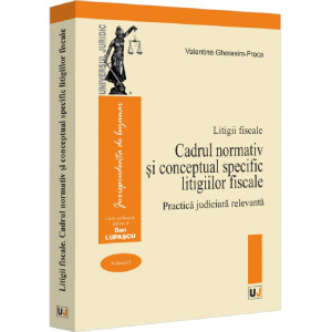 Litigii fiscale Vol.1: Cadrul normativ și conceptual specific litigiilor fiscale