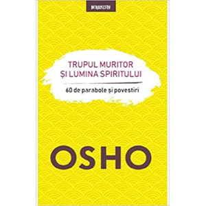 Osho. Trupul muritor si lumina spiritului. 60 de parabole și povestiri