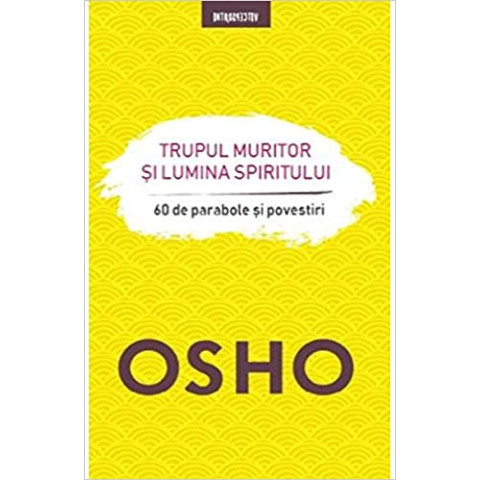 Osho. Trupul muritor si lumina spiritului. 60 de parabole și povestiri