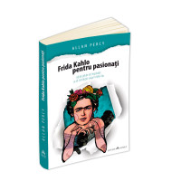 Frida Kahlo pentru pasionati - 60 de pilule de inspiratie ca sa-ti traiesti viata în felul tau