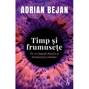 Timp și frumusețe. De ce timpul zboară și frumusețea rămâne. Adrian Bejan