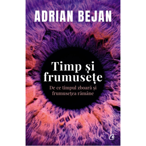 Timp și frumusețe. De ce timpul zboară și frumusețea rămâne. Adrian Bejan