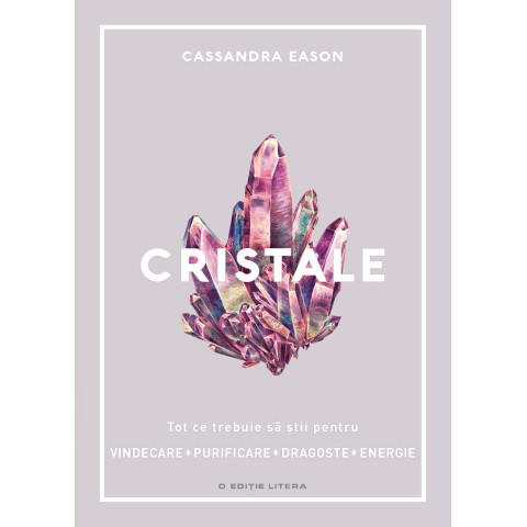 Cristale. Tot ce trebuie să știi pentru vindecare, purificare, dragoste, energie