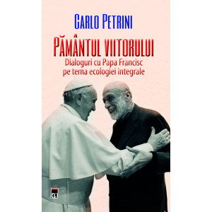 Pământul Viitorului. Dialoguri cu Papa Francisc pe tema ecologiei integrate