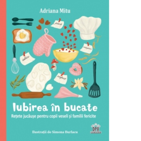 Iubirea în bucate: Rețete jucăușe pentru copii veseli și familii fericite. Adriana Mitu