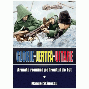 Glorie. Jertfă. Uitare. Armata română pe frontul de Est