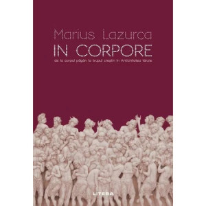 In corpore. De la corpul pagan la trupul crestin in Antichitatea tarzie. Marius Lazurca