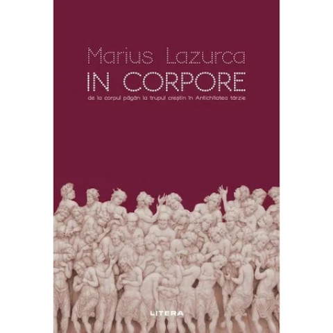 In corpore. De la corpul pagan la trupul crestin in Antichitatea tarzie. Marius Lazurca