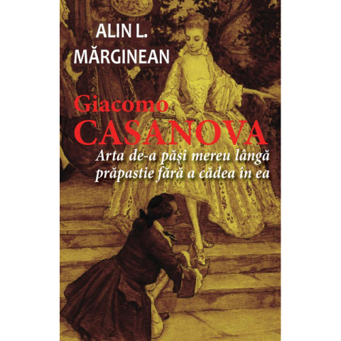 Giacomo Casanova - Arta de a păși mereu lângă prăpastie fără a cădea în ea