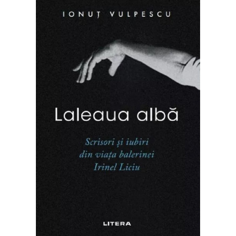Laleaua albă. Scrisori și iubiri din viața balerinei Irinel Liciu