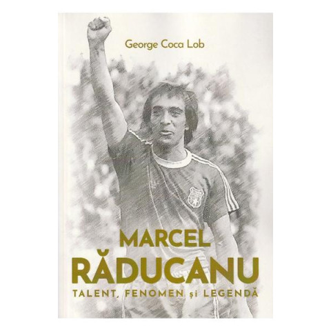 Marcel Răducanu. Talent, fenomen și legendă