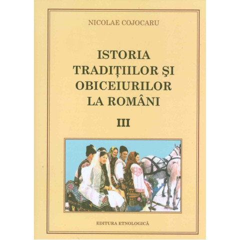 Istoria tradiţiilor şi obiceiurilor la români. Vol. III