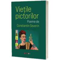 Viețile pictorilor. Poeme de Constantin Severin