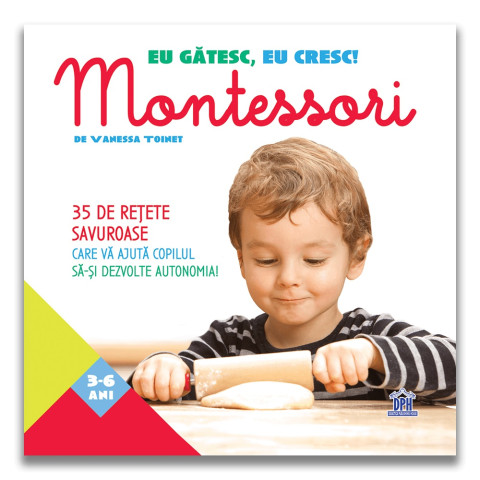 Eu gătesc, eu cresc!: Montessori - 35 de rețete savuroase care vă ajută copilul să-și dezvolte autonomia!