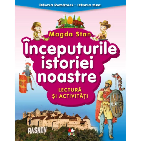 Începuturile istoriei noastre. Lectura și activități. Istoria României. Istoria mea. Magda Stan