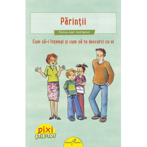 PIXI ȘTIE-TOT. Părinții. Cum să-i înțelegi și cum să te descurci cu ei