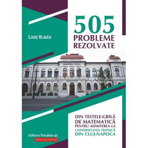 505 probleme rezolvate din testele-grilă de matematică pentru admiterea la Universitatea Tehnică din Cluj-Napoca
