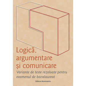 Logică, argumentare și comunicare. Variante de teste rezolvate pentru examenul de bacalaureat