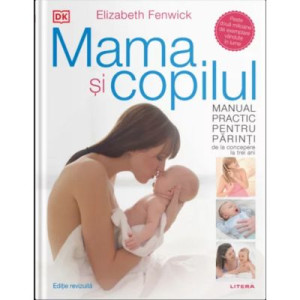 Mama și copilul. Manual practic pentru părinți, de la concepere la trei ani. Elizabeth Fenwick