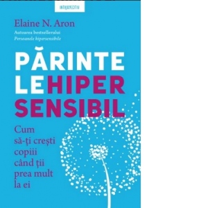 Părintele hipersensibil. Cum să-ți crești copiii când ții prea mult la ei - Elaine N. Aron