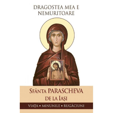 Dragostea mea e nemuritoare. Sfânta Parascheva de la Iași: Viața, minunile, rugăciuni