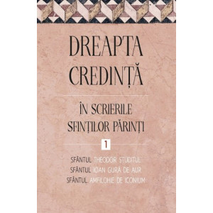 Dreapta credință în scrierile Sfinților Părinți Vol. 1