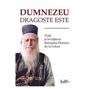 Dumnezeu dragoste este. Viața și învățăturile starețului Dionisie de la Colciu