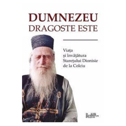 Dumnezeu dragoste este. Viața și învățăturile starețului Dionisie de la Colciu