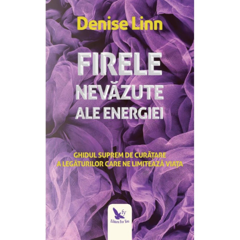 Firele nevăzute ale energiei. Ghidul suprem de curățare a legăturilor care ne limitează viața