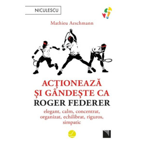 Acționează și gândește ca Roger Federer. Elegant, calm, concentrat, organizat, echilibrat, riguros, simpatic