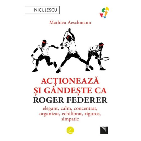 Acționează și gândește ca Roger Federer. Elegant, calm, concentrat, organizat, echilibrat, riguros, simpatic