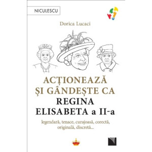 Acționează și gândește ca Regina Elisabeta a II-a. Legendară, tenace, curajoasă, corectă, originală, discretă...