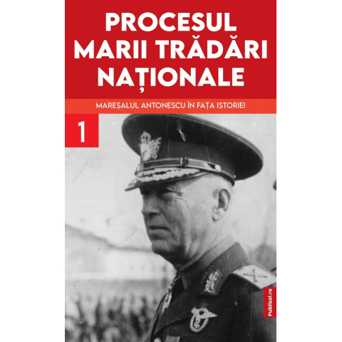 Procesul marii trădări naționale. Mareșalul Antonescu în fața istoriei Vol. 1